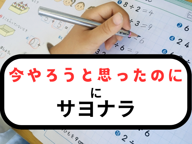 今やろうと思ったのに、にサヨナラ